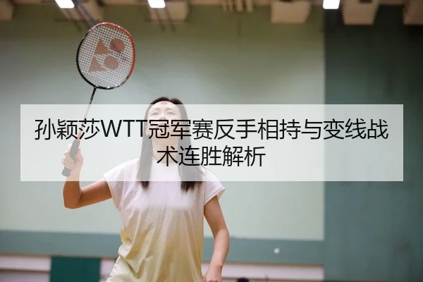 孙颖莎WTT冠军赛反手相持与变线战术连胜解析