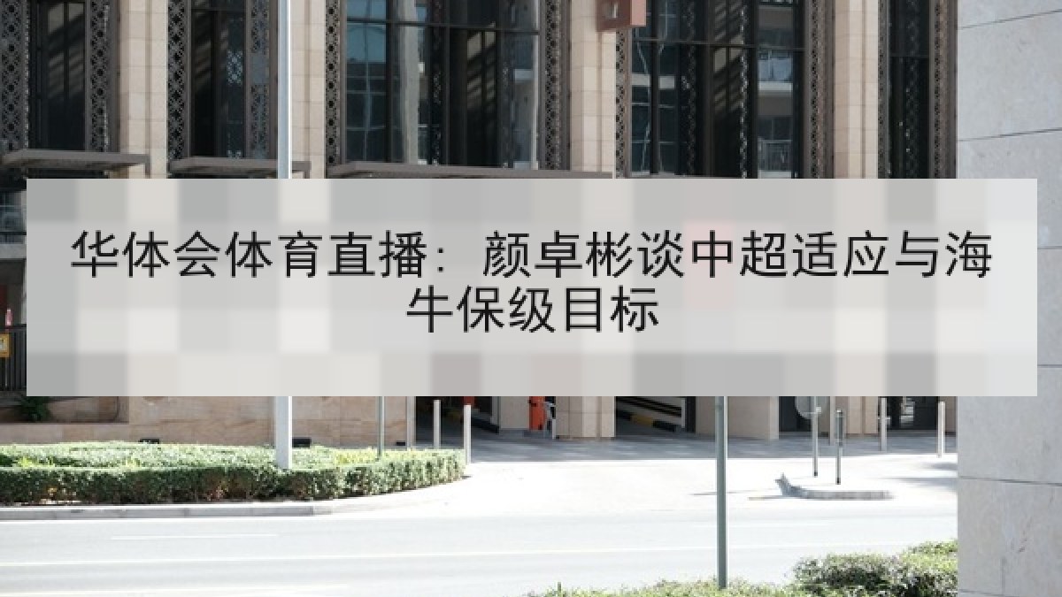 华体会体育直播: 颜卓彬谈中超适应与海牛保级目标