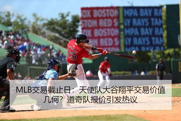 MLB交易截止日：天使队大谷翔平交易价值几何？道奇队报价引发热议
