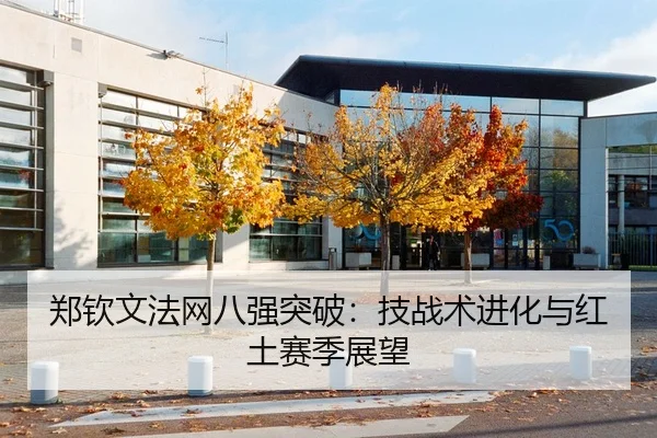 郑钦文法网八强突破：技战术进化与红土赛季展望