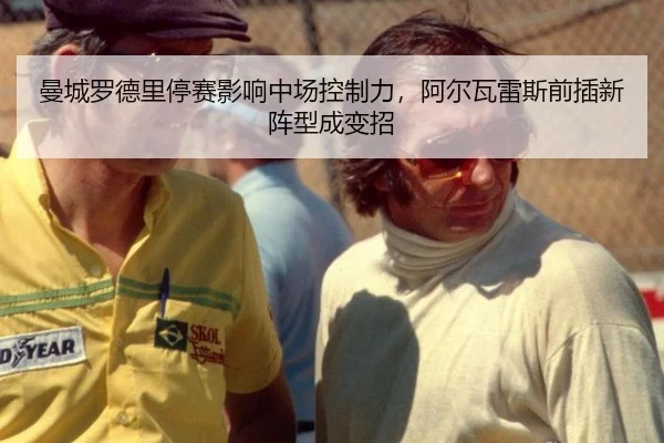 曼城罗德里停赛影响中场控制力，阿尔瓦雷斯前插新阵型成变招