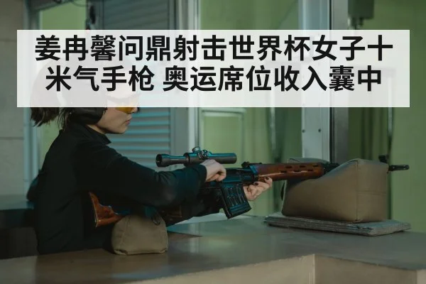 姜冉馨问鼎射击世界杯女子十米气手枪 奥运席位收入囊中