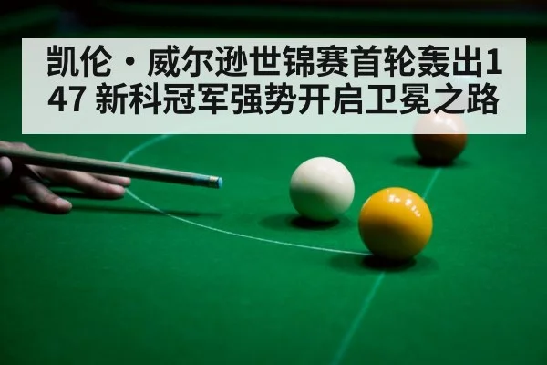 凯伦·威尔逊世锦赛首轮轰出147 新科冠军强势开启卫冕之路