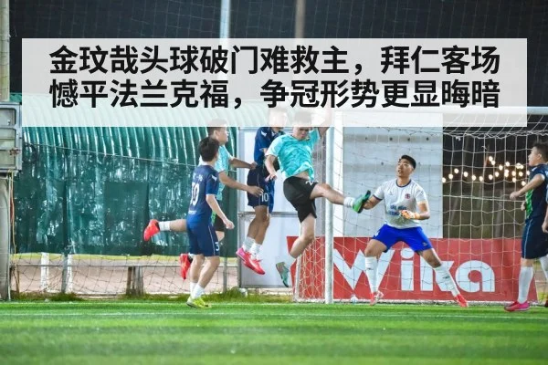 金玟哉头球破门难救主,拜仁客场憾平法兰克福,争冠形势更显晦暗